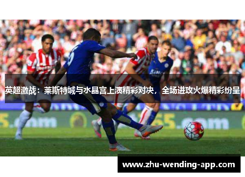 英超激战：莱斯特城与水晶宫上演精彩对决，全场进攻火爆精彩纷呈