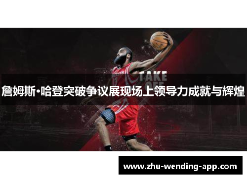 詹姆斯·哈登突破争议展现场上领导力成就与辉煌 詹姆斯·哈登突破争议展现场上领导力成就与辉煌