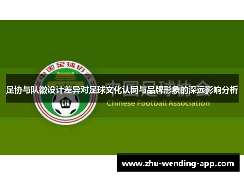 足协与队徽设计差异对足球文化认同与品牌形象的深远影响分析