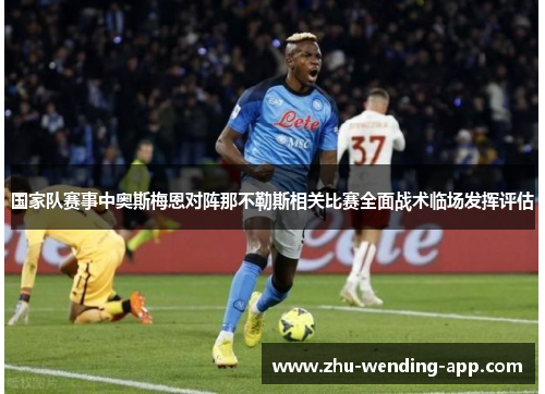 国家队赛事中奥斯梅恩对阵那不勒斯相关比赛全面战术临场发挥评估