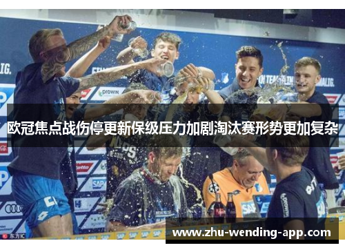 欧冠焦点战伤停更新保级压力加剧淘汰赛形势更加复杂