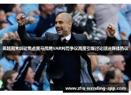 英超周末舆论焦点黑马搅局VAR判罚争议再度引爆讨论球迷媒体热议