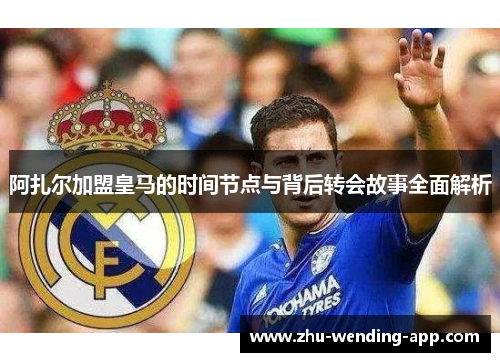 阿扎尔加盟皇马的时间节点与背后转会故事全面解析