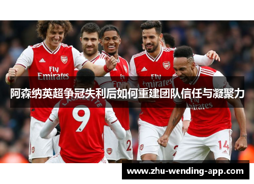 阿森纳英超争冠失利后如何重建团队信任与凝聚力