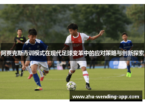 阿贾克斯青训模式在现代足球变革中的应对策略与创新探索