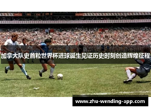 加拿大队史首粒世界杯进球诞生见证历史时刻创造辉煌征程 加拿大队史首粒世界杯进球诞生见证历史时刻创造辉煌征程