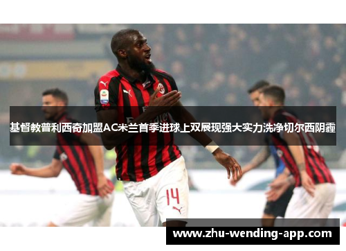 基督教普利西奇加盟AC米兰首季进球上双展现强大实力洗净切尔西阴霾