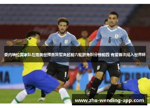 委内瑞拉国家队在南美世预赛异军突起前六轮跻身积分榜前四 有望首次闯入世界杯