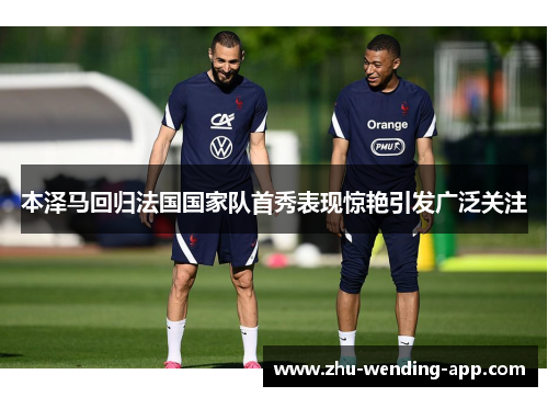 本泽马回归法国国家队首秀表现惊艳引发广泛关注 本泽马回归法国国家队首秀表现惊艳引发广泛关注