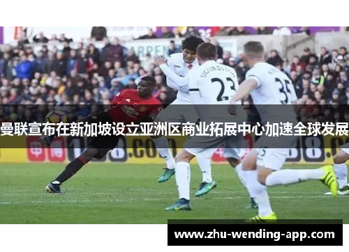 曼联宣布在新加坡设立亚洲区商业拓展中心加速全球发展 曼联宣布在新加坡设立亚洲区商业拓展中心加速全球发展