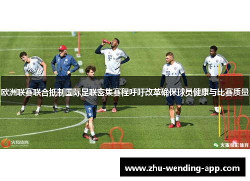 欧洲联赛联合抵制国际足联密集赛程呼吁改革确保球员健康与比赛质量 欧洲联赛联合抵制国际足联密集赛程呼吁改革确保球员健康与比赛质量