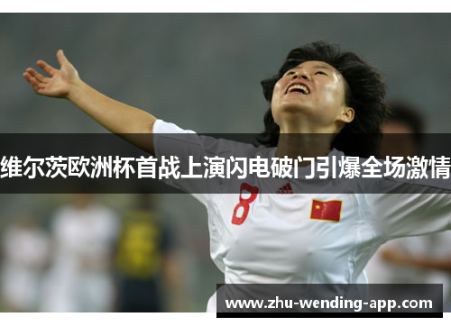 维尔茨欧洲杯首战上演闪电破门引爆全场激情 维尔茨欧洲杯首战上演闪电破门引爆全场激情