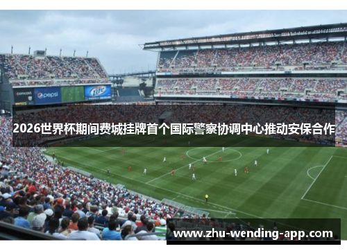 2026世界杯期间费城挂牌首个国际警察协调中心推动安保合作 2026世界杯期间费城挂牌首个国际警察协调中心推动安保合作