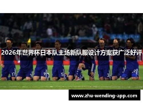 2026年世界杯日本队主场新队服设计方案获广泛好评 2026年世界杯日本队主场新队服设计方案获广泛好评