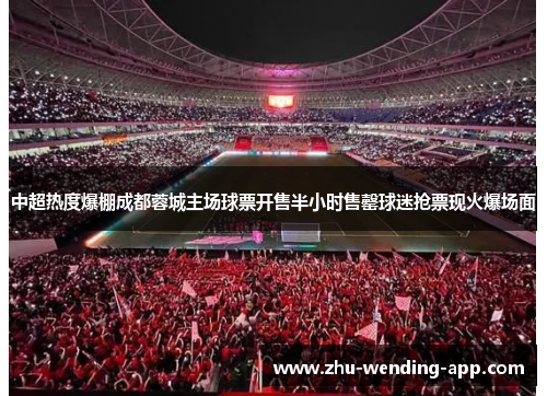 中超热度爆棚成都蓉城主场球票开售半小时售罄球迷抢票现火爆场面