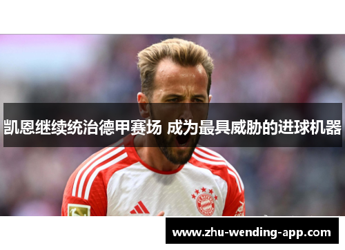 凯恩继续统治德甲赛场 成为最具威胁的进球机器 凯恩继续统治德甲赛场 成为最具威胁的进球机器