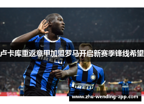 卢卡库重返意甲加盟罗马开启新赛季锋线希望