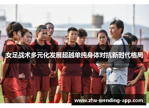 女足战术多元化发展超越单纯身体对抗新时代格局