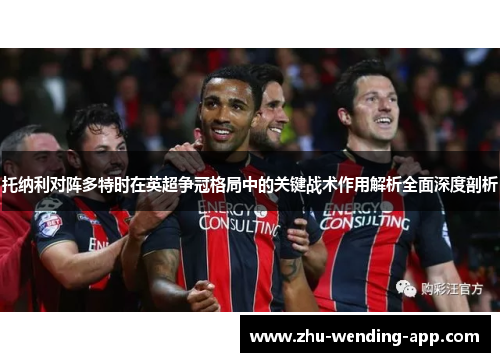托纳利对阵多特时在英超争冠格局中的关键战术作用解析全面深度剖析