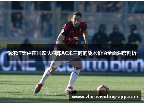 恰尔汗奥卢在国家队对阵AC米兰时的战术价值全面深度剖析 恰尔汗奥卢在国家队对阵AC米兰时的战术价值全面深度剖析