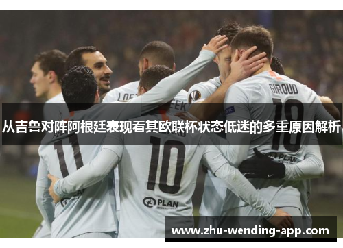 从吉鲁对阵阿根廷表现看其欧联杯状态低迷的多重原因解析