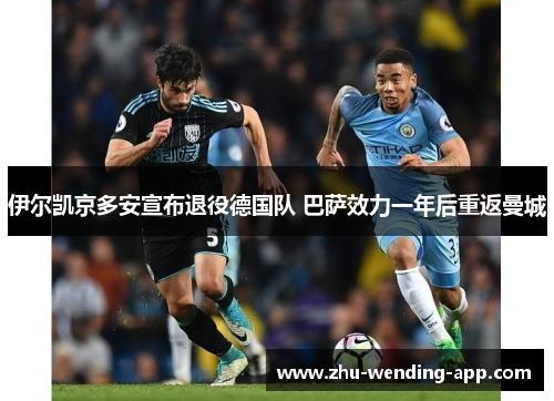 伊尔凯京多安宣布退役德国队 巴萨效力一年后重返曼城 伊尔凯京多安宣布退役德国队 巴萨效力一年后重返曼城