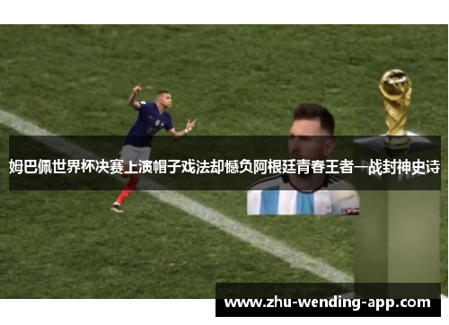 姆巴佩世界杯决赛上演帽子戏法却憾负阿根廷青春王者一战封神史诗 姆巴佩世界杯决赛上演帽子戏法却憾负阿根廷青春王者一战封神史诗