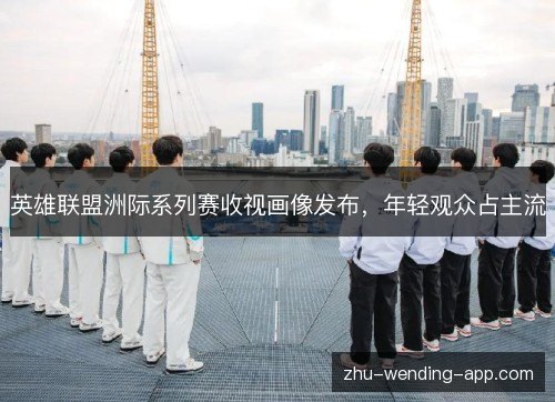 英雄联盟洲际系列赛收视画像发布,年轻观众占主流 英雄联盟洲际系列赛收视画像发布,年轻观众占主流