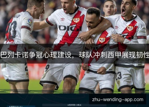 巴列卡诺争冠心理建设,球队冲刺西甲展现韧性 巴列卡诺争冠心理建设,球队冲刺西甲展现韧性