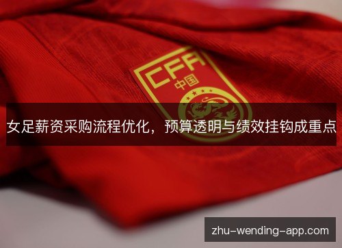 女足薪资采购流程优化，预算透明与绩效挂钩成重点